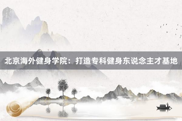 北京海外健身学院:打造专科健身东说念主才基地