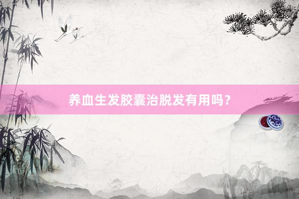 养血生发胶囊治脱发有用吗?